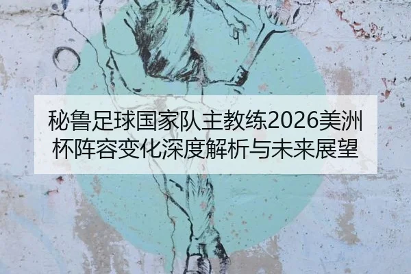 秘鲁足球国家队主教练2026美洲杯阵容变化深度解析与未来展望