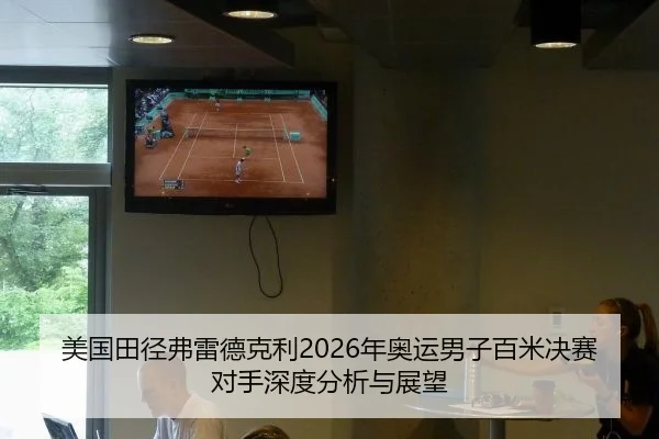 美国田径弗雷德克利2026年奥运男子百米决赛对手深度分析与展望