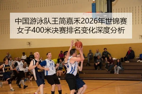 中国游泳队王简嘉禾2026年世锦赛女子400米决赛排名变化深度分析