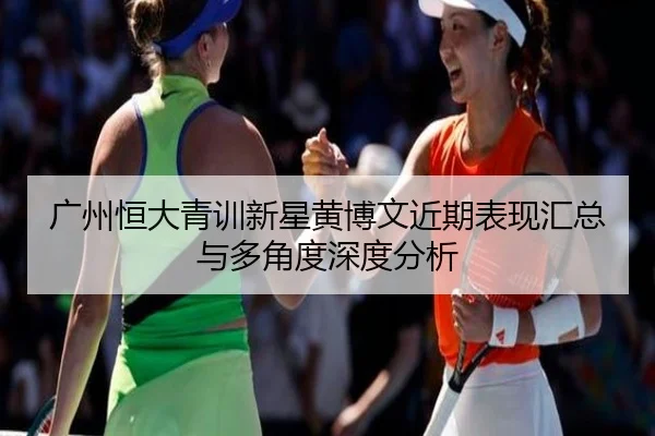 广州恒大青训新星黄博文近期表现汇总与多角度深度分析