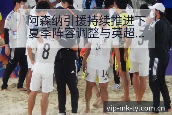 阿森纳引援持续推进下夏季阵容调整与英超中场数据对比分析 - MK体育