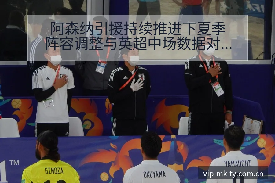 阿森纳引援持续推进下夏季阵容调整与英超中场数据对比分析 - MK体育