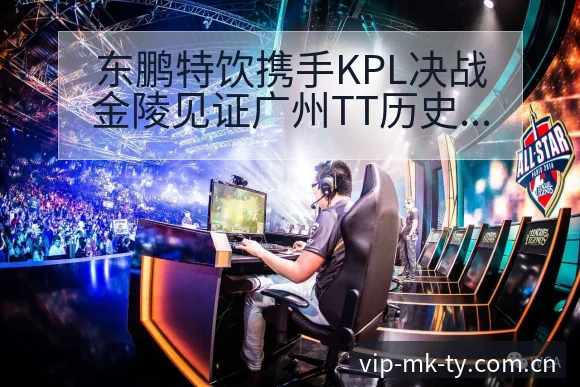 东鹏特饮携手KPL决战金陵见证广州TT历史排名变化与走势 - MK体育