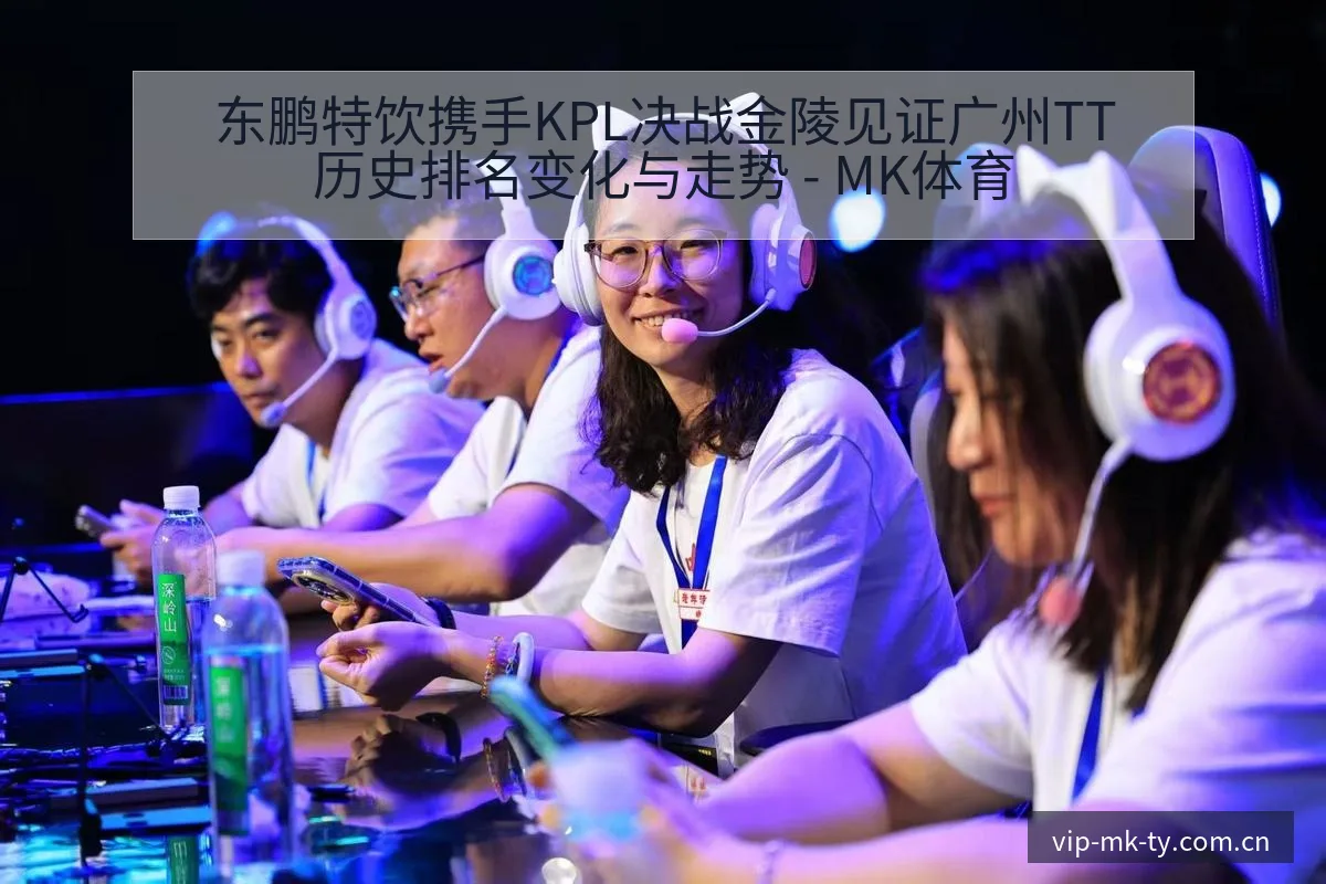 东鹏特饮携手KPL决战金陵见证广州TT历史排名变化与走势 - MK体育