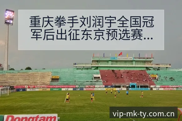 重庆拳手刘润宇全国冠军后出征东京预选赛签表分析 - MK体育