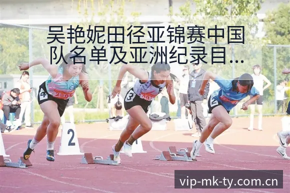 吴艳妮田径亚锦赛中国队名单及亚洲纪录目标前瞻分析 - MK体育