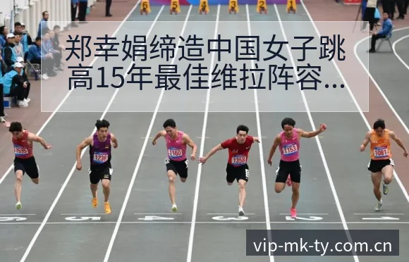 郑幸娟缔造中国女子跳高15年最佳维拉阵容调整技术特点分析 - MK体育