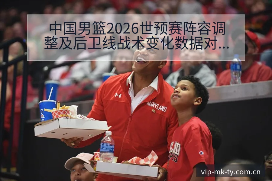 中国男篮2026世预赛阵容调整及后卫线战术变化数据对比分 - MK体育